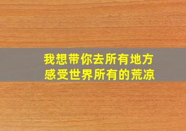 我想带你去所有地方 感受世界所有的荒凉